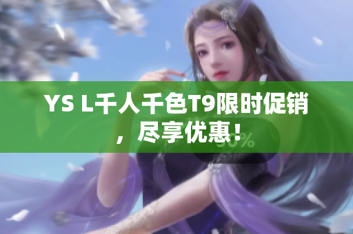 YS L千人千色T9限时促销，尽享优惠！