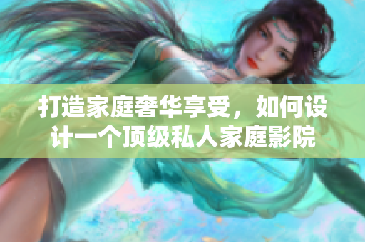 打造家庭奢华享受，如何设计一个顶级私人家庭影院