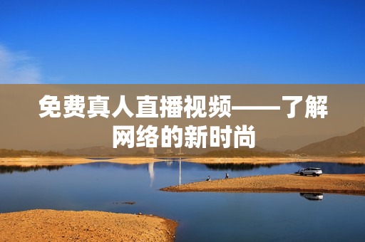 免费真人直播视频——了解网络的新时尚