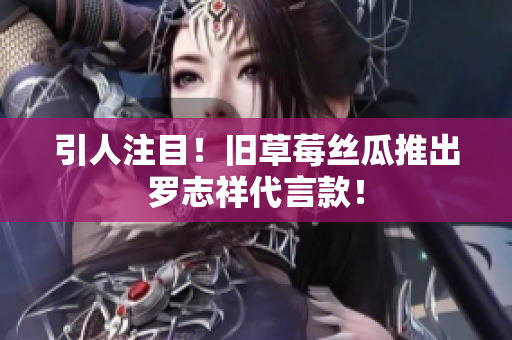 引人注目！旧草莓丝瓜推出罗志祥代言款！