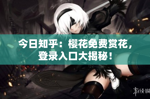 今日知乎：樱花免费赏花，登录入口大揭秘！