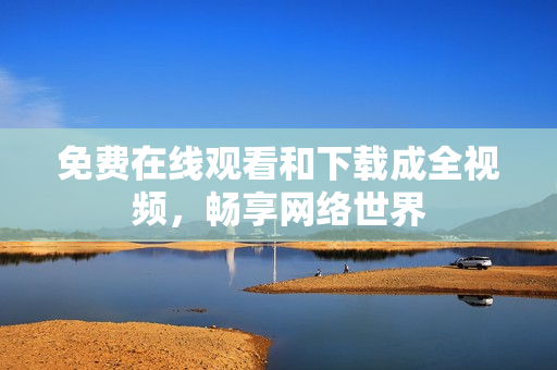 免费在线观看和下载成全视频，畅享网络世界