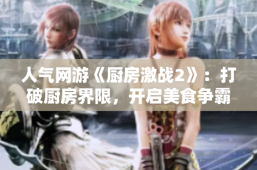 人气网游《厨房激战2》：打破厨房界限，开启美食争霸战！