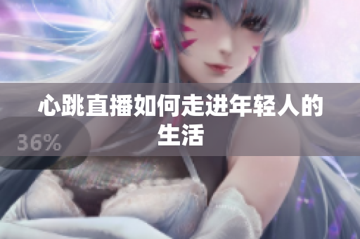 心跳直播如何走进年轻人的生活