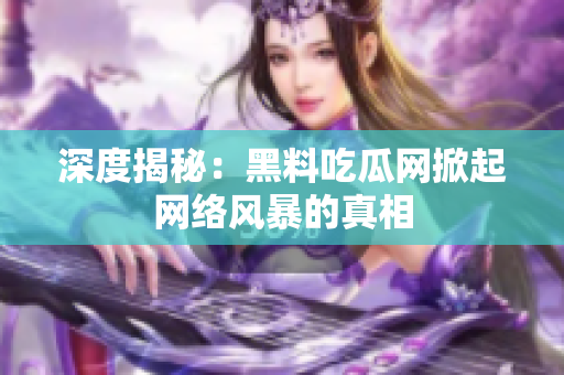 深度揭秘：黑料吃瓜网掀起网络风暴的真相