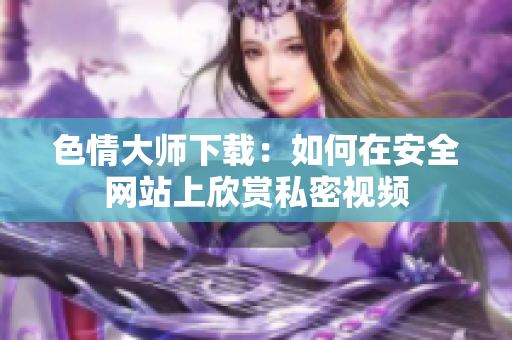 色情大师下载：如何在安全网站上欣赏私密视频