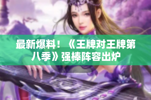 最新爆料！《王牌对王牌第八季》强棒阵容出炉