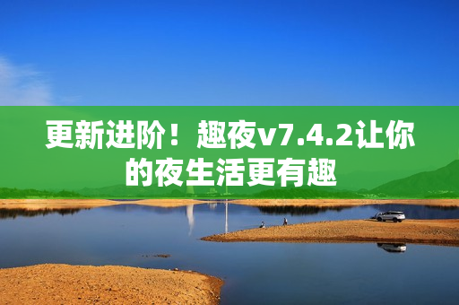更新进阶！趣夜v7.4.2让你的夜生活更有趣