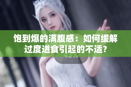 饱到爆的满腹感：如何缓解过度进食引起的不适？