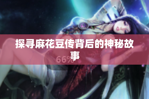 探寻麻花豆传背后的神秘故事