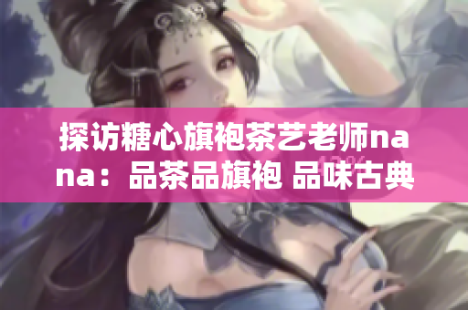 探访糖心旗袍茶艺老师nana：品茶品旗袍 品味古典韵味