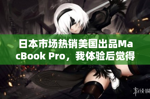 日本市场热销美国出品MacBook Pro，我体验后觉得有何亮点？
