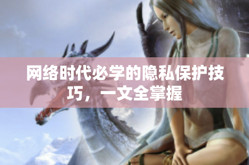 网络时代必学的隐私保护技巧，一文全掌握