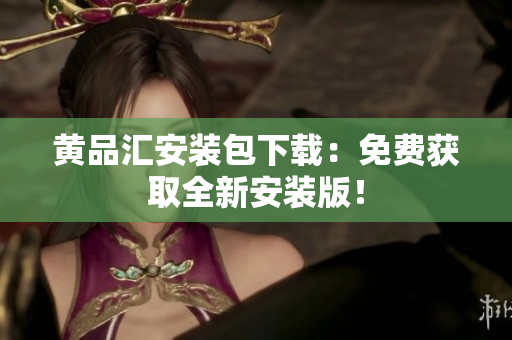 黄品汇安装包下载：免费获取全新安装版！