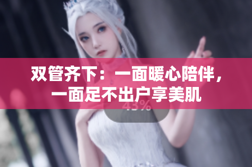 双管齐下：一面暖心陪伴，一面足不出户享美肌