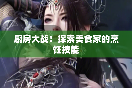 厨房大战！探索美食家的烹饪技能