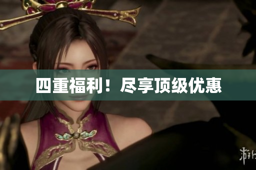 四重福利！尽享顶级优惠