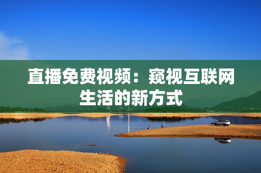 直播免费视频：窥视互联网生活的新方式