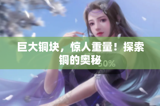 巨大铜块，惊人重量！探索铜的奥秘