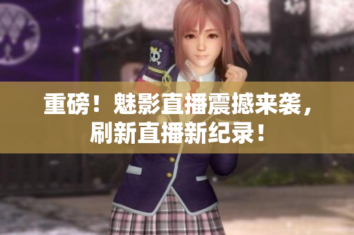 重磅！魅影直播震撼来袭，刷新直播新纪录！