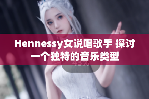 Hennessy女说唱歌手 探讨一个独特的音乐类型
