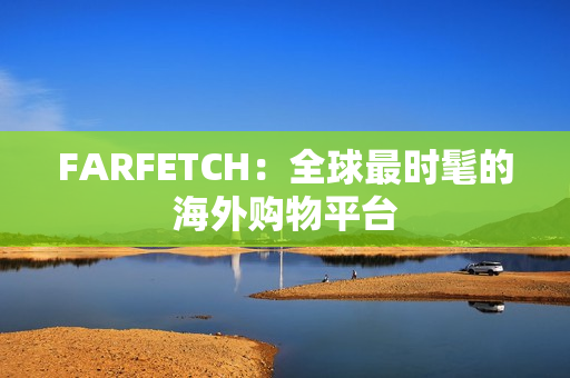 FARFETCH：全球最时髦的海外购物平台