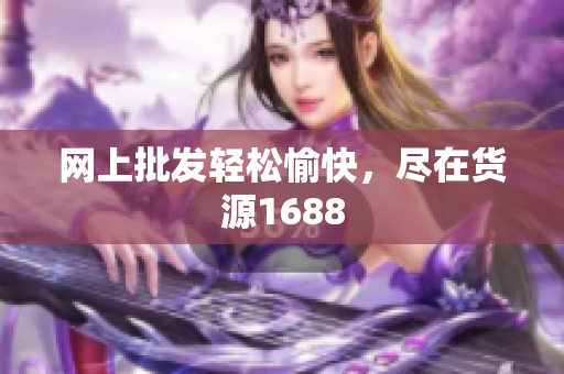 网上批发轻松愉快，尽在货源1688