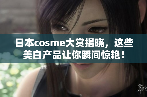 日本cosme大赏揭晓，这些美白产品让你瞬间惊艳！