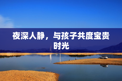 夜深人静，与孩子共度宝贵时光