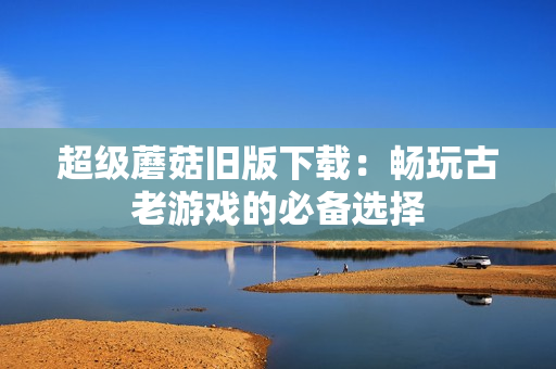 超级蘑菇旧版下载：畅玩古老游戏的必备选择