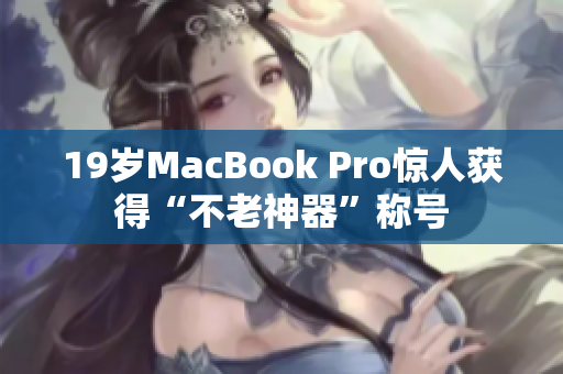 19岁MacBook Pro惊人获得“不老神器”称号