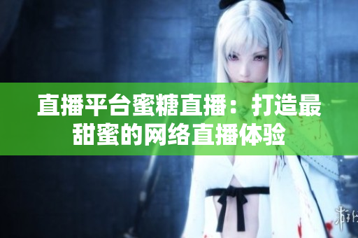 直播平台蜜糖直播：打造最甜蜜的网络直播体验