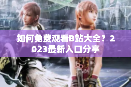 如何免费观看B站大全？2023最新入口分享