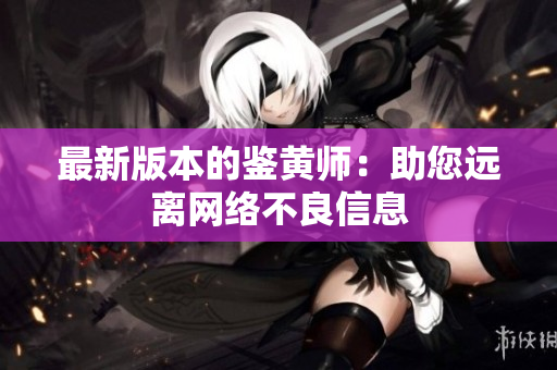 最新版本的鉴黄师：助您远离网络不良信息