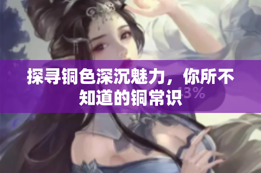 探寻铜色深沉魅力，你所不知道的铜常识