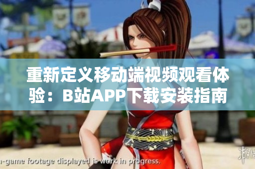 重新定义移动端视频观看体验：B站APP下载安装指南