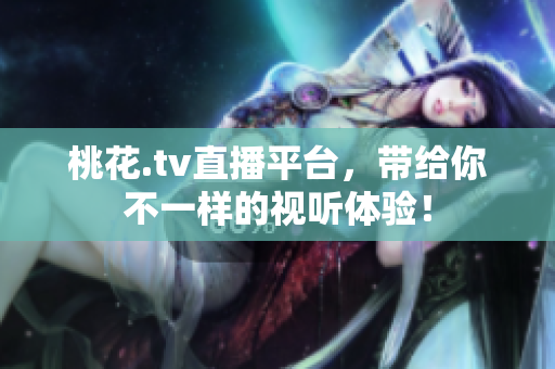 桃花.tv直播平台，带给你不一样的视听体验！