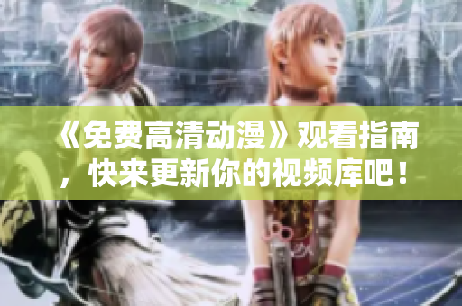 《免费高清动漫》观看指南，快来更新你的视频库吧！