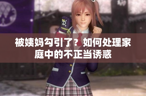 被姨妈勾引了？如何处理家庭中的不正当诱惑