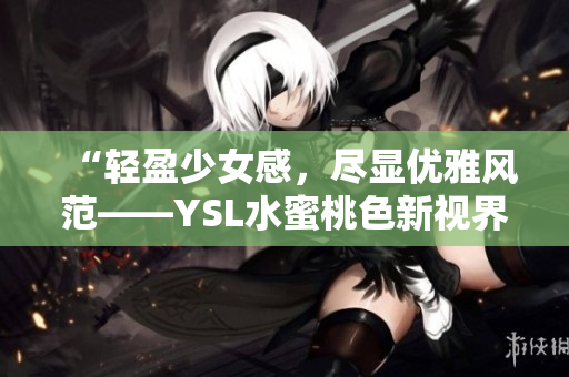 “轻盈少女感，尽显优雅风范——YSL水蜜桃色新视界”