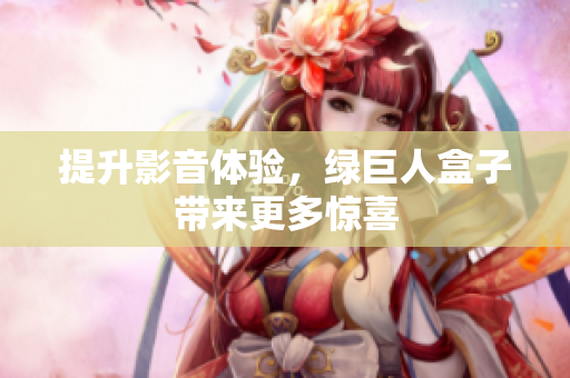 提升影音体验，绿巨人盒子带来更多惊喜