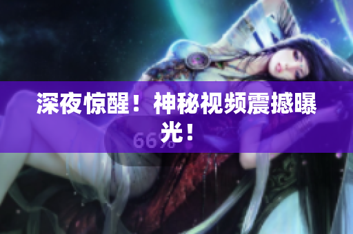深夜惊醒！神秘视频震撼曝光！