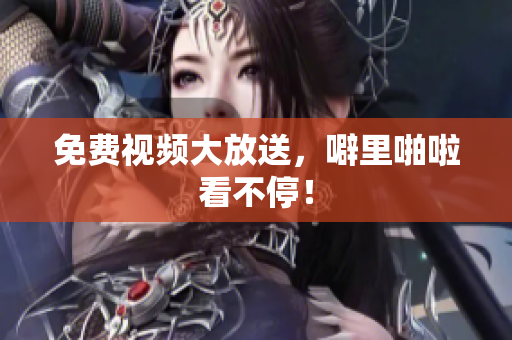 免费视频大放送，噼里啪啦看不停！
