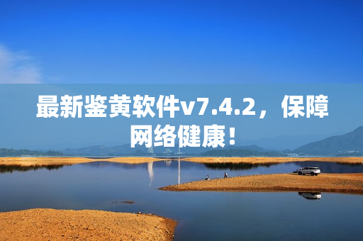 最新鉴黄软件v7.4.2，保障网络健康！