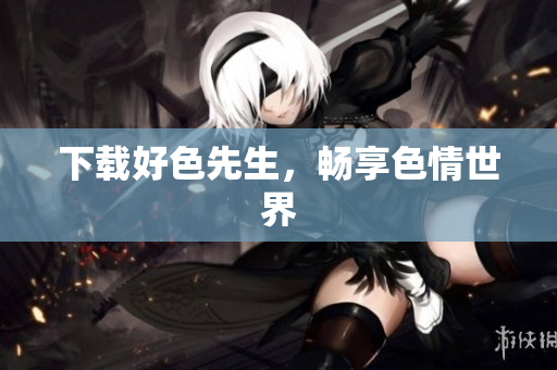 下载好色先生，畅享色情世界
