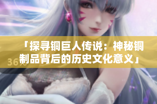 「探寻铜巨人传说：神秘铜制品背后的历史文化意义」。