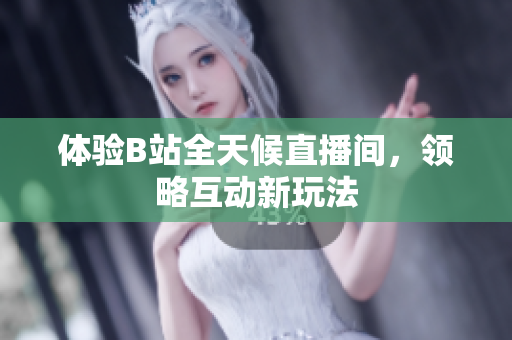 体验B站全天候直播间，领略互动新玩法