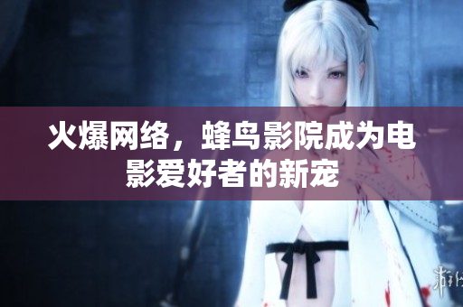 火爆网络，蜂鸟影院成为电影爱好者的新宠