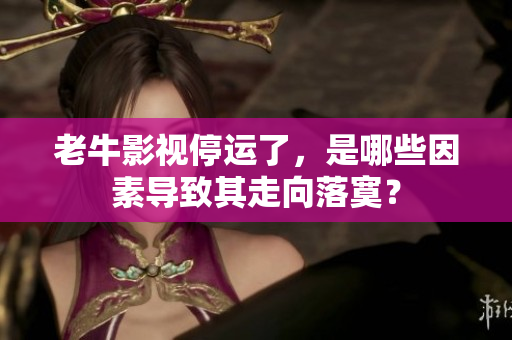 老牛影视停运了，是哪些因素导致其走向落寞？