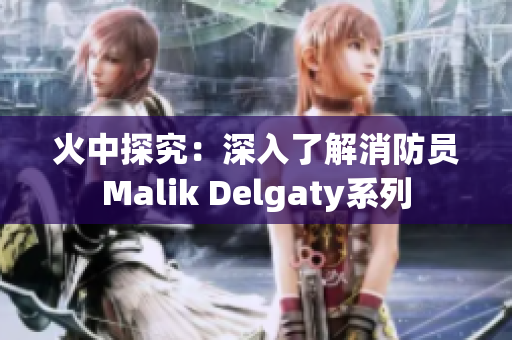 火中探究：深入了解消防员Malik Delgaty系列